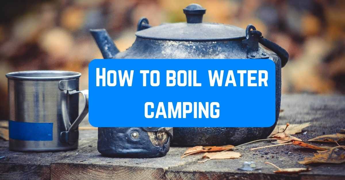 How To Boil Water Camping 15 Quick And Safe Ways Five Star Campers